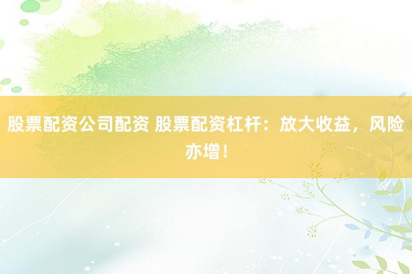 股票配资公司配资 股票配资杠杆:放大收益,风险亦增!
