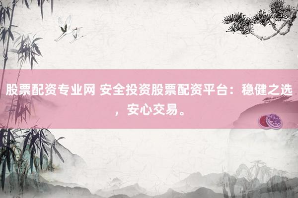 股票配资专业网 安全投资股票配资平台：稳健之选，安心交易。