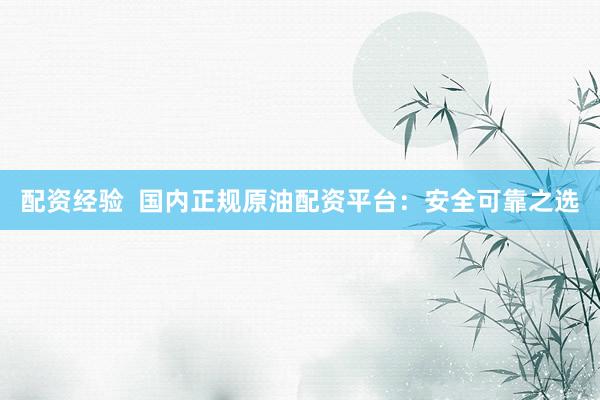 配资经验  国内正规原油配资平台：安全可靠之选