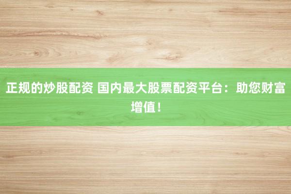 正规的炒股配资 国内最大股票配资平台：助您财富增值！