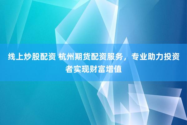 线上炒股配资 杭州期货配资服务,专业助力投资者实现财富增值