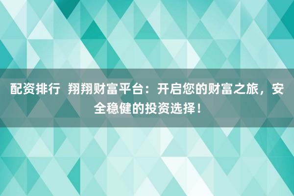 配资排行 翔翔财富平台:开启您的财富之旅,安全稳健的投资选择!