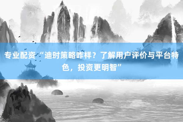 专业配资 “迪时策略咋样？了解用户评价与平台特色，投资更明智”