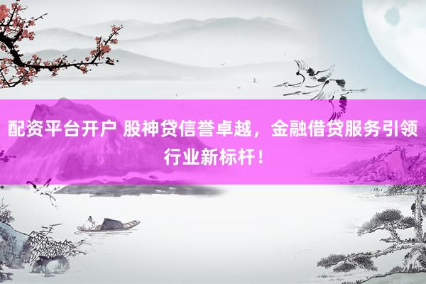 配资平台开户 股神贷信誉卓越，金融借贷服务引领行业新标杆！