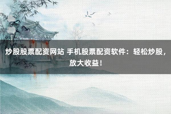 炒股股票配资网站 手机股票配资软件:轻松炒股,放大收益!