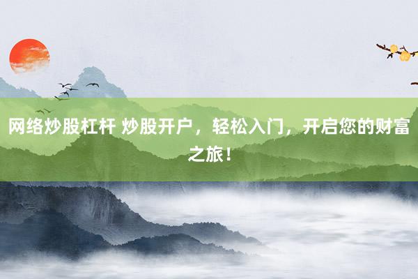 网络炒股杠杆 炒股开户，轻松入门，开启您的财富之旅！