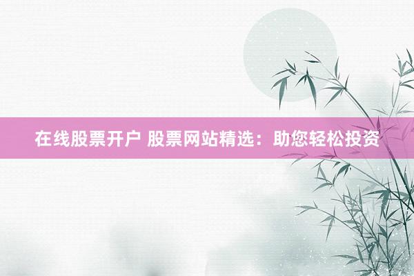 在线股票开户 股票网站精选：助您轻松投资