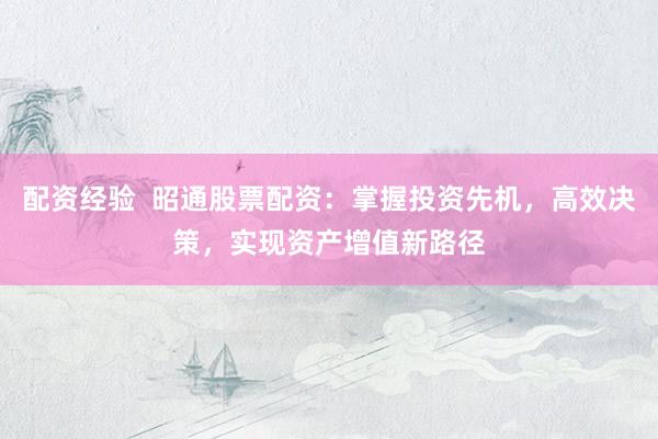 配资经验  昭通股票配资：掌握投资先机，高效决策，实现资产增值新路径