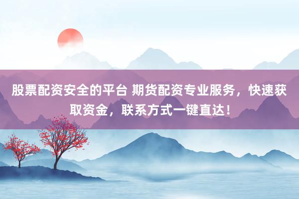 股票配资安全的平台 期货配资专业服务，快速获取资金，联系方式一键直达！
