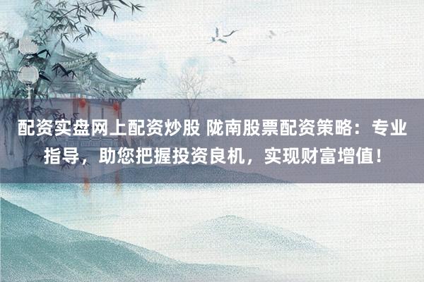 配资实盘网上配资炒股 陇南股票配资策略：专业指导，助您把握投资良机，实现财富增值！