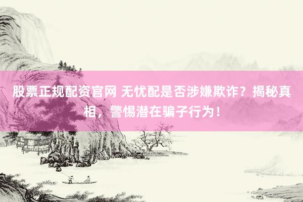 股票正规配资官网 无忧配是否涉嫌欺诈？揭秘真相，警惕潜在骗子行为！