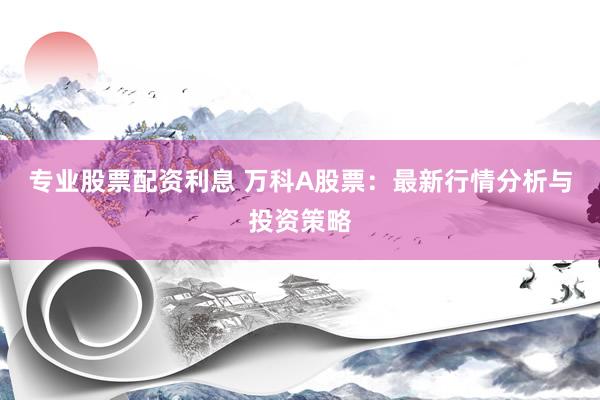 专业股票配资利息 万科A股票：最新行情分析与投资策略