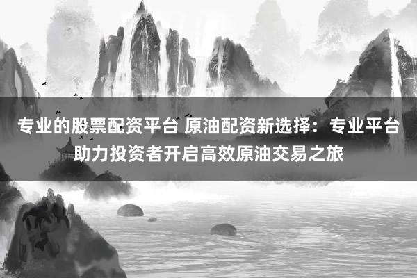 专业的股票配资平台 原油配资新选择：专业平台助力投资者开启高效原油交易之旅