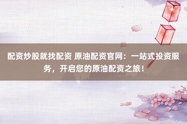 配资炒股就找配资 原油配资官网：一站式投资服务，开启您的原油配资之旅！