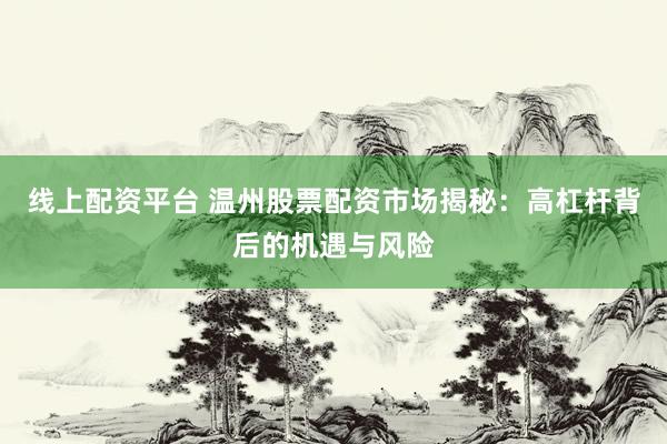 线上配资平台 温州股票配资市场揭秘：高杠杆背后的机遇与风险