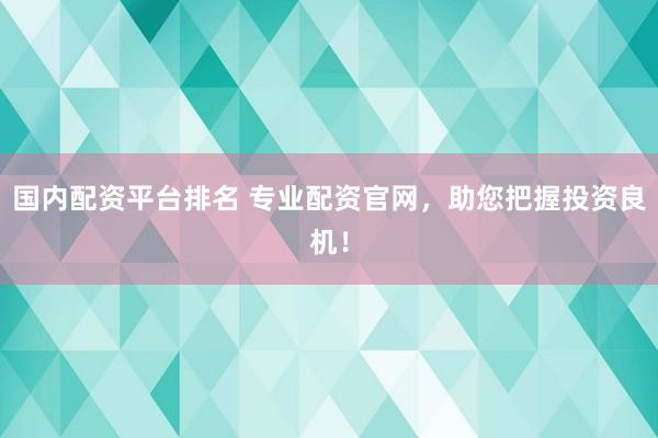 国内配资平台排名 专业配资官网，助您把握投资良机！