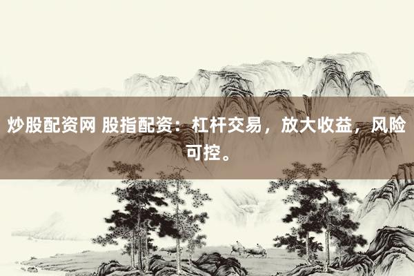 炒股配资网 股指配资：杠杆交易，放大收益，风险可控。