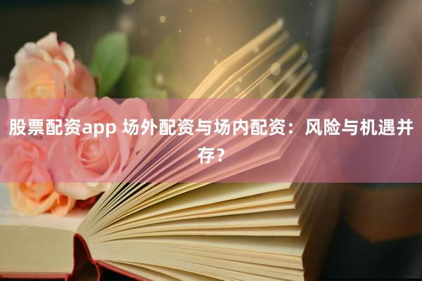 股票配资app 场外配资与场内配资：风险与机遇并存？