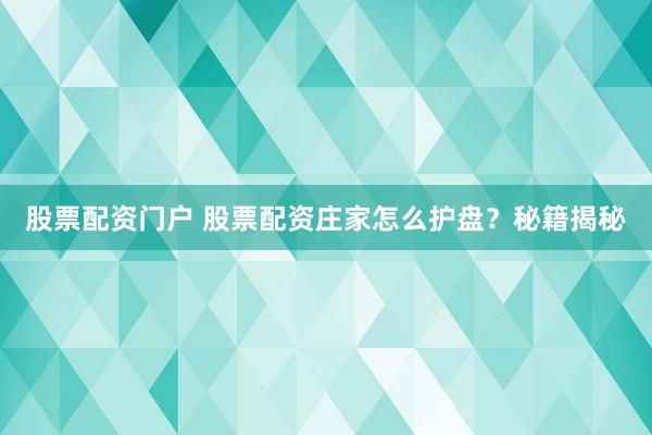股票配资门户 股票配资庄家怎么护盘？秘籍揭秘