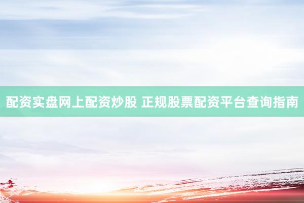 配资实盘网上配资炒股 正规股票配资平台查询指南