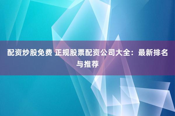 配资炒股免费 正规股票配资公司大全：最新排名与推荐