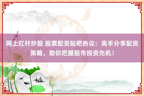 网上杠杆炒股 股票配资贴吧热议：高手分享配资策略，助你把握股市投资先机！