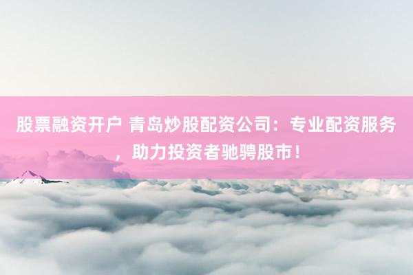 股票融资开户 青岛炒股配资公司：专业配资服务，助力投资者驰骋股市！