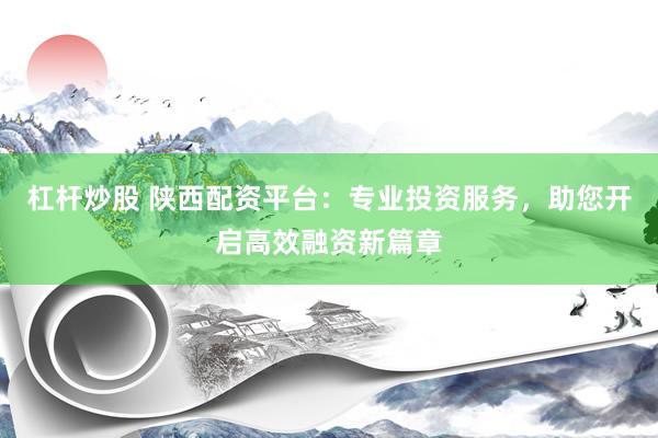 杠杆炒股 陕西配资平台：专业投资服务，助您开启高效融资新篇章