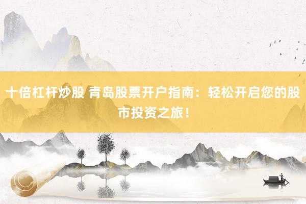 十倍杠杆炒股 青岛股票开户指南：轻松开启您的股市投资之旅！