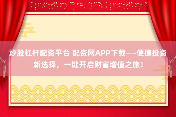 炒股杠杆配资平台 配资网APP下载——便捷投资新选择，一键开启财富增值之旅！