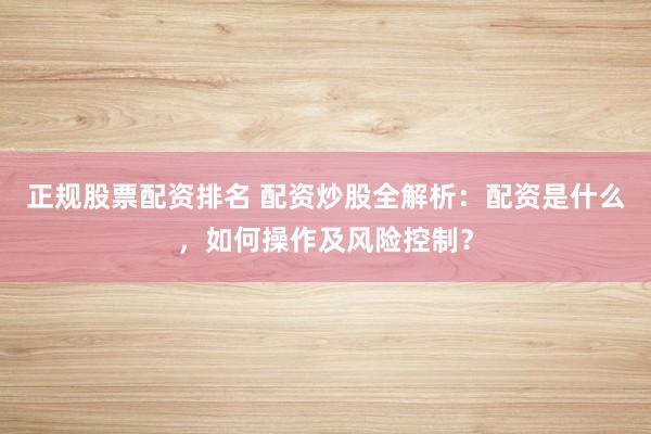正规股票配资排名 配资炒股全解析：配资是什么，如何操作及风险控制？