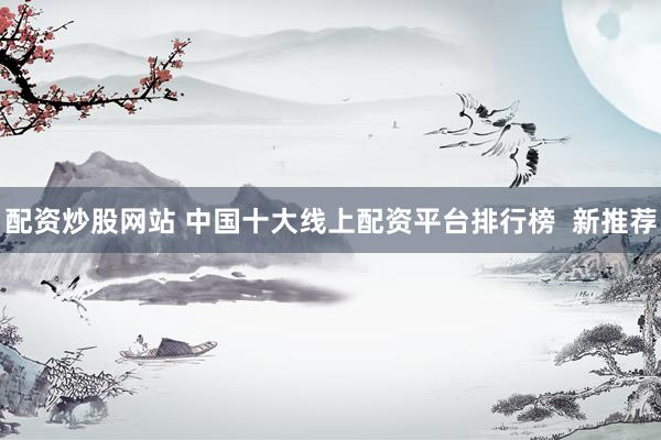 配资炒股网站 中国十大线上配资平台排行榜  新推荐