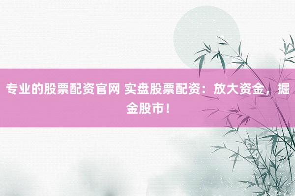 专业的股票配资官网 实盘股票配资:放大资金,掘金股市!