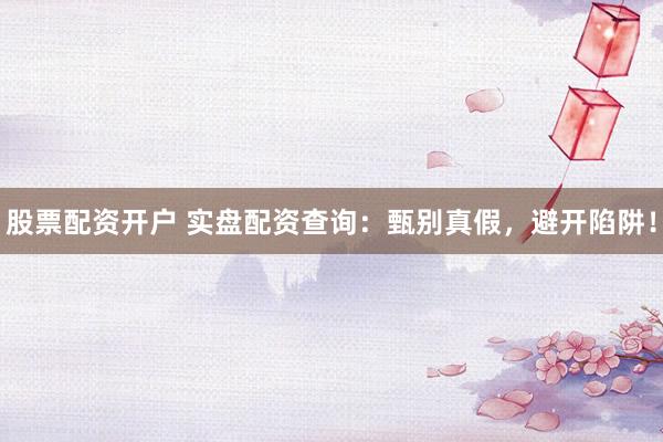 股票配资开户 实盘配资查询：甄别真假，避开陷阱！