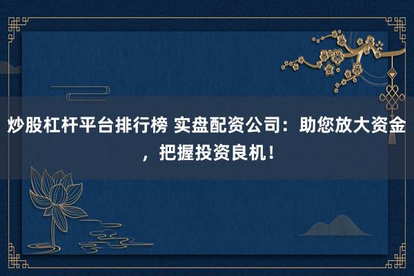 炒股杠杆平台排行榜 实盘配资公司：助您放大资金，把握投资良机！