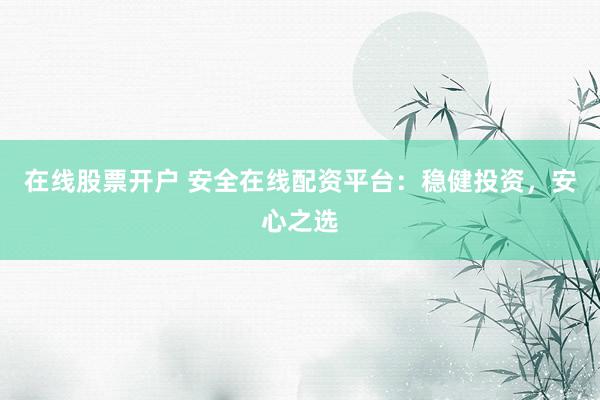 在线股票开户 安全在线配资平台：稳健投资，安心之选