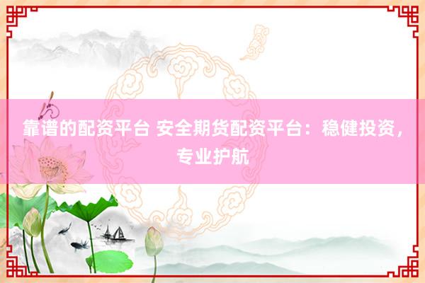 靠谱的配资平台 安全期货配资平台:稳健投资,专业护航