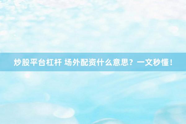 炒股平台杠杆 场外配资什么意思？一文秒懂！