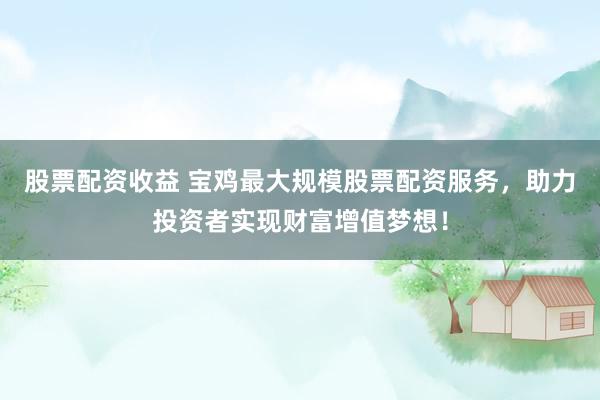 股票配资收益 宝鸡最大规模股票配资服务,助力投资者实现财富增值梦想!