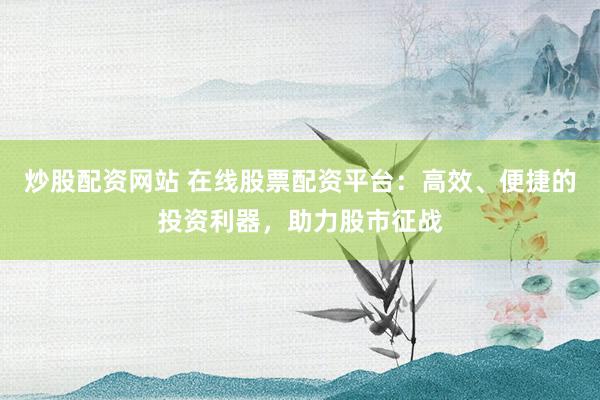 炒股配资网站 在线股票配资平台:高效、便捷的投资利器,助力股市征战