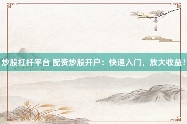 炒股杠杆平台 配资炒股开户：快速入门，放大收益！