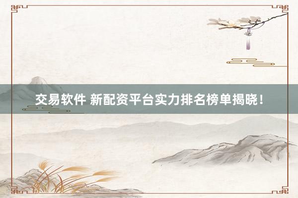 交易软件 新配资平台实力排名榜单揭晓！
