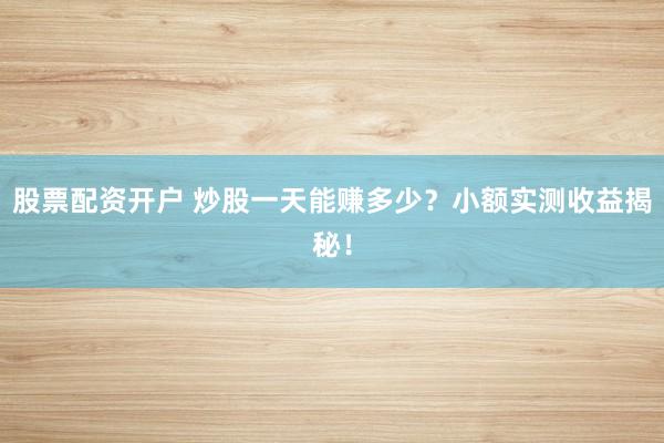 股票配资开户 炒股一天能赚多少？小额实测收益揭秘！