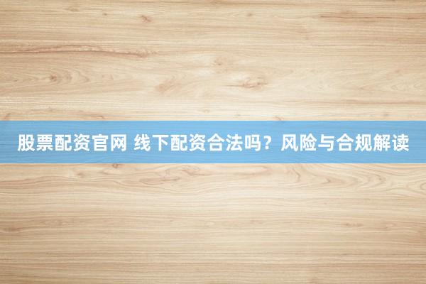 股票配资官网 线下配资合法吗?风险与合规解读