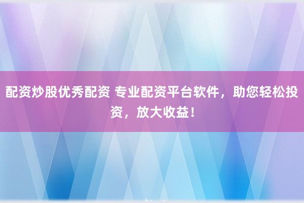 配资炒股优秀配资 专业配资平台软件，助您轻松投资，放大收益！