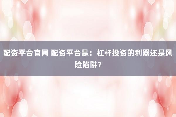 配资平台官网 配资平台是：杠杆投资的利器还是风险陷阱？