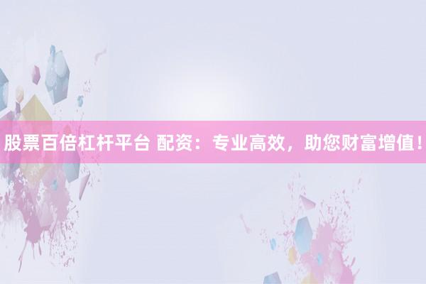 股票百倍杠杆平台 配资:专业高效,助您财富增值!