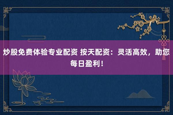 炒股免费体验专业配资 按天配资:灵活高效,助您每日盈利!