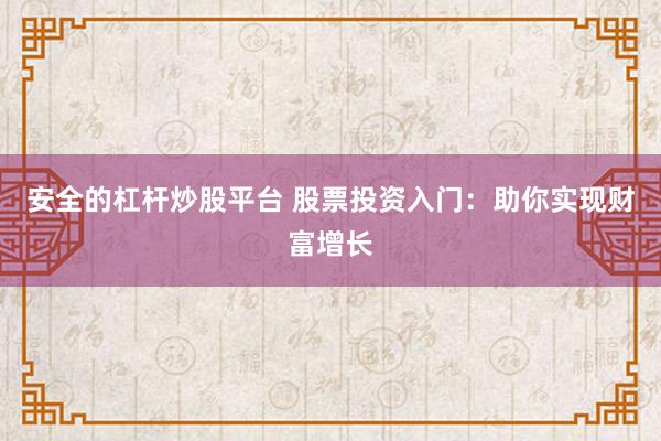 安全的杠杆炒股平台 股票投资入门：助你实现财富增长