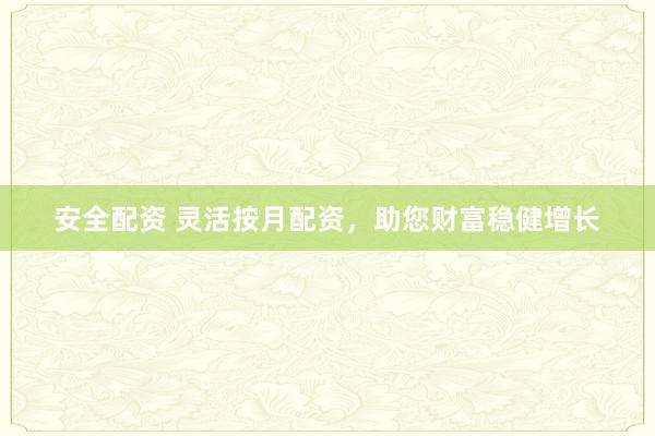 安全配资 灵活按月配资，助您财富稳健增长